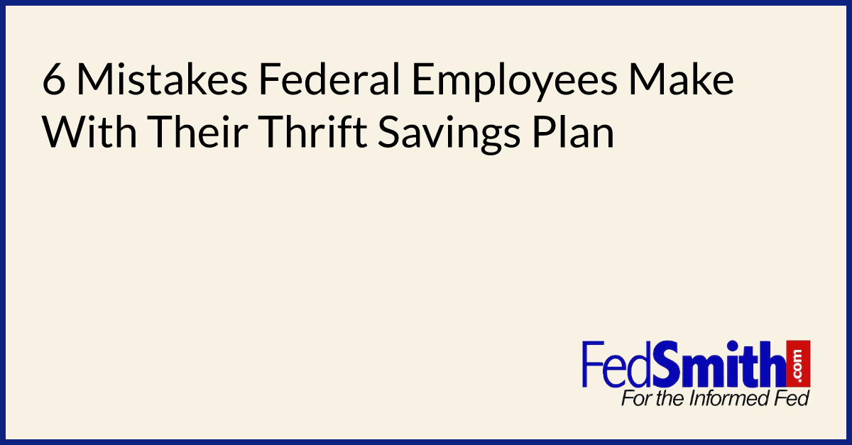 6 Mistakes Federal Employees Make With Their Thrift Savings Plan