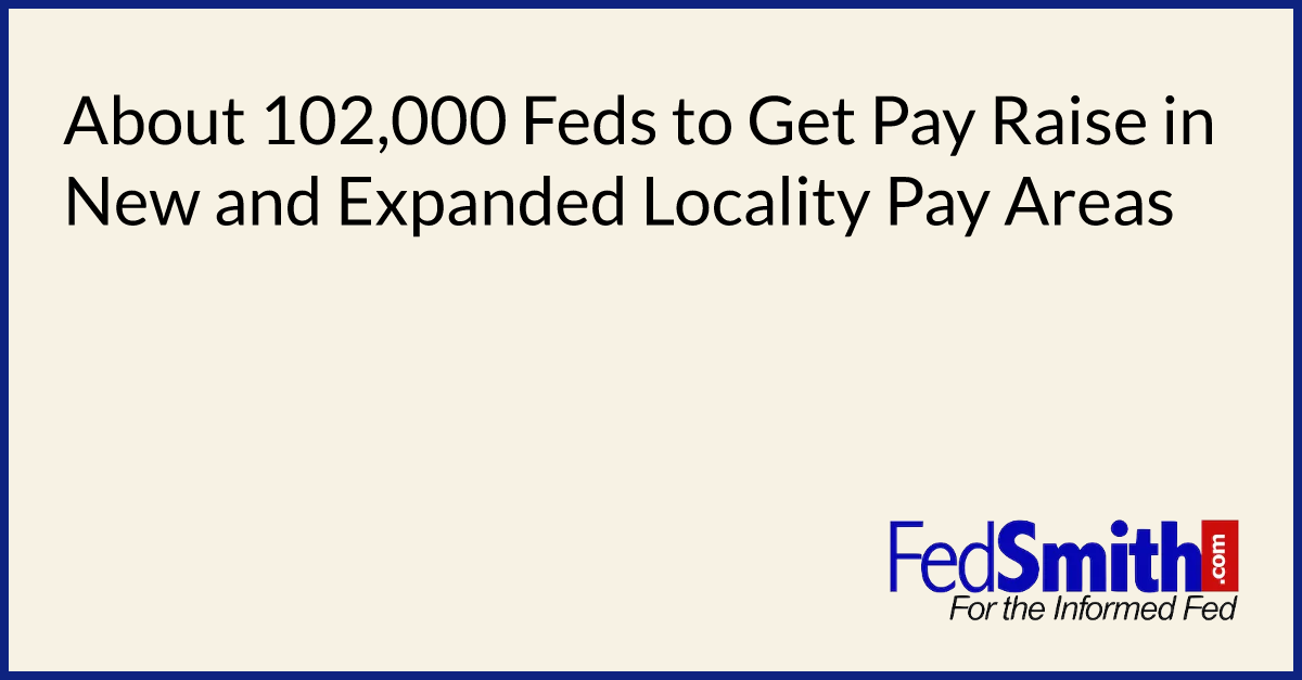 About 102,000 Feds To Get Pay Raise In New And Expanded Locality Pay