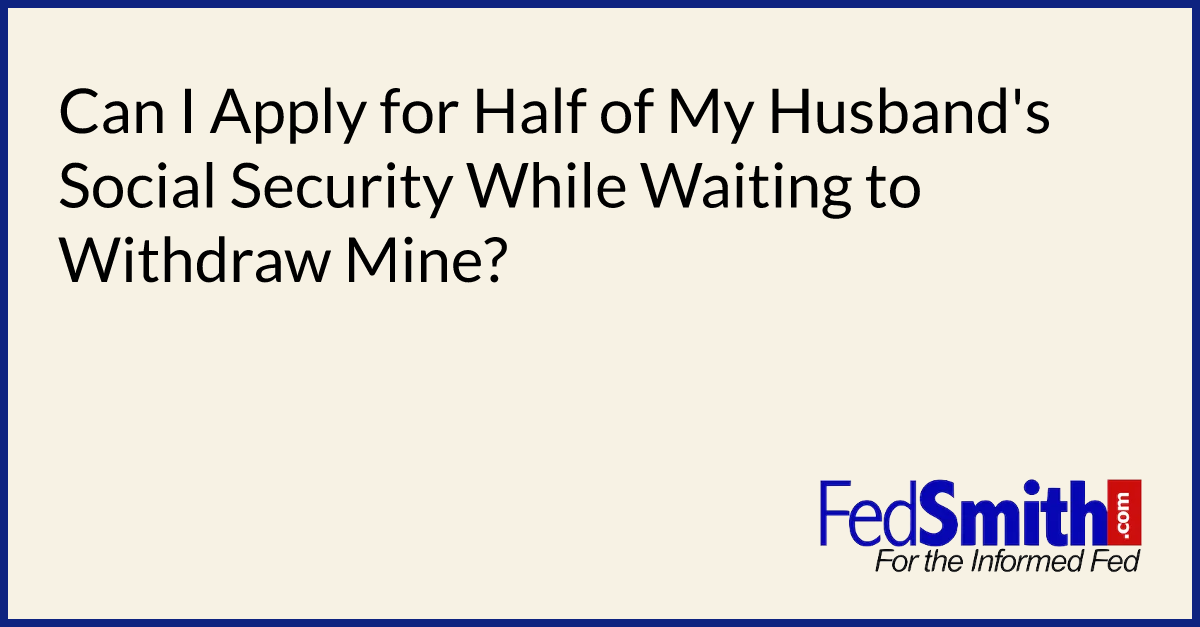 Can I Apply For Half Of My Husband's Social Security While Waiting To