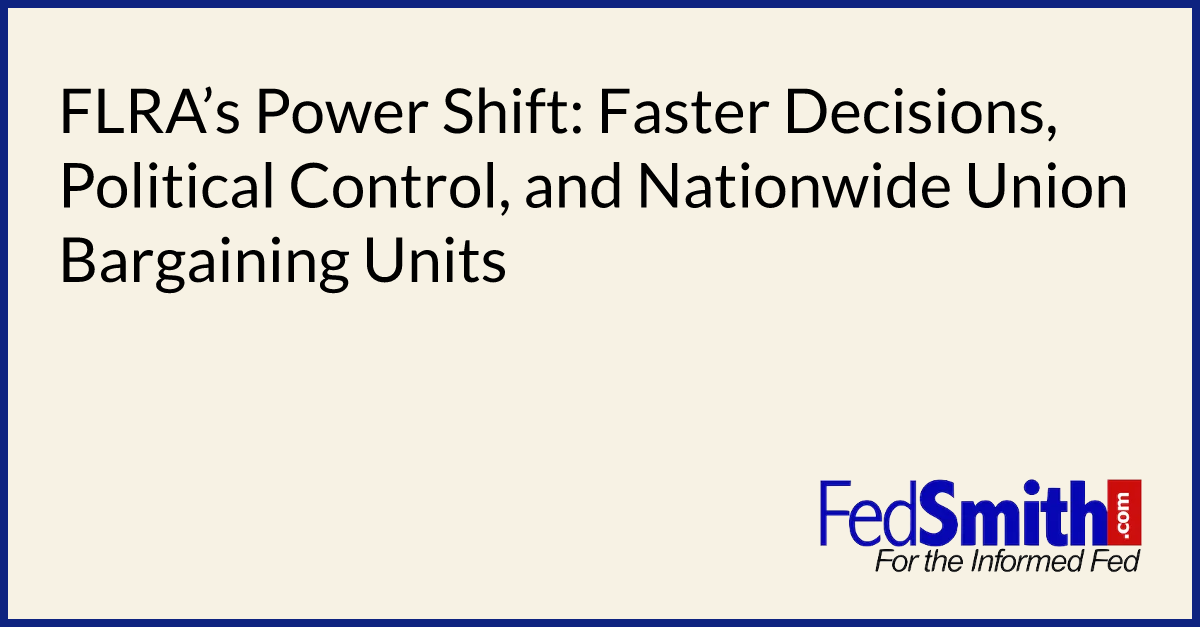 FLRA’s Power Shift: Faster Decisions, Political Control, and Nationwide Union Bargaining Units