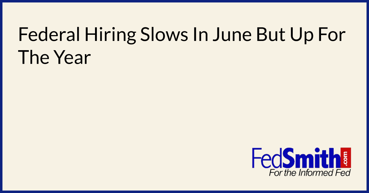 Federal Hiring Slows In June But Up For The Year | FedSmith.com