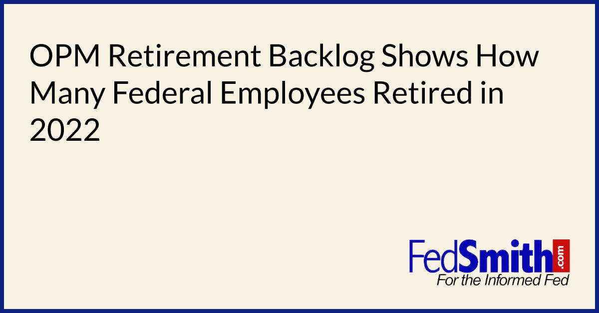 OPM Retirement Backlog Shows How Many Federal Employees Retired In 2022