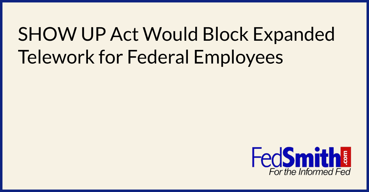 SHOW UP Act Would Block Expanded Telework For Federal Employees